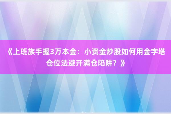 《上班族手握3万本金：小资金炒股如何用金字塔仓位法避开满仓陷阱？》