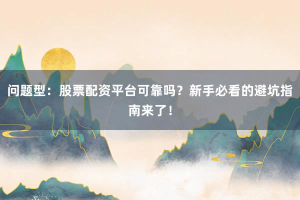 问题型:股票配资平台可靠吗?新手必看的避坑指南来了!