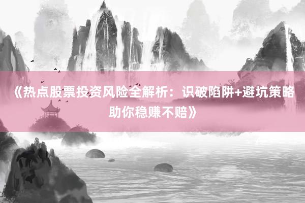《热点股票投资风险全解析:识破陷阱+避坑策略助你稳赚不赔》