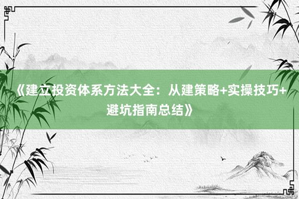 《建立投资体系方法大全:从建策略+实操技巧+避坑指南总结》