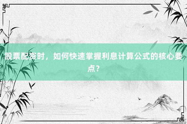 股票配资时，如何快速掌握利息计算公式的核心要点？