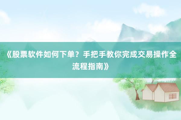 《股票软件如何下单？手把手教你完成交易操作全流程指南》