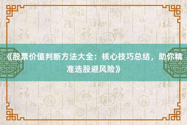 《股票价值判断方法大全：核心技巧总结，助你精准选股避风险》