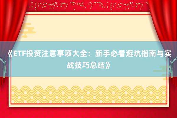 《ETF投资注意事项大全：新手必看避坑指南与实战技巧总结》