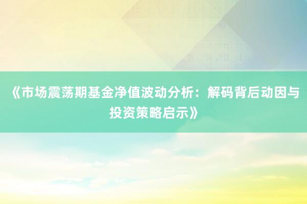 《市场震荡期基金净值波动分析:解码背后动因与投资策略启示》