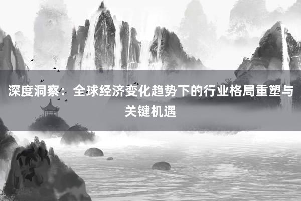 深度洞察：全球经济变化趋势下的行业格局重塑与关键机遇