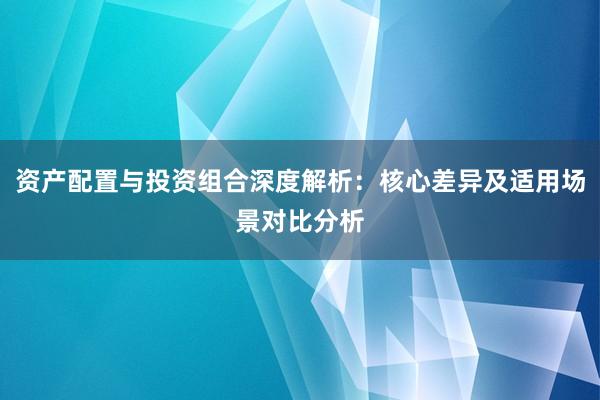 资产配置与投资组合深度解析：核心差异及适用场景对比分析