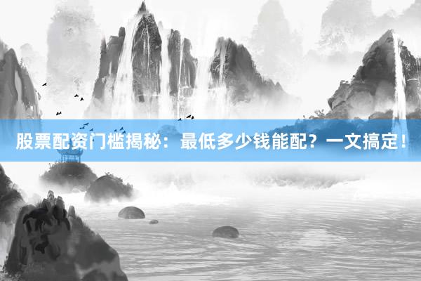 股票配资门槛揭秘：最低多少钱能配？一文搞定！