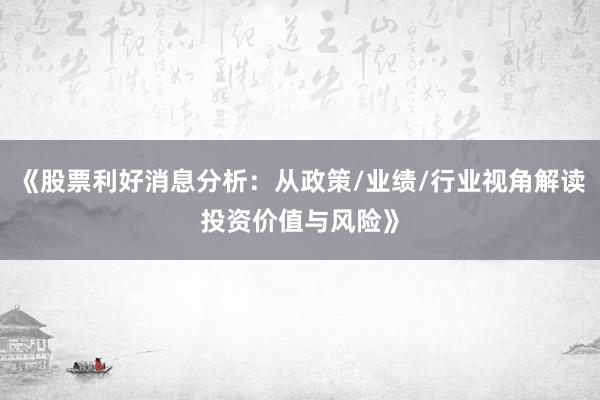《股票利好消息分析：从政策/业绩/行业视角解读投资价值与风险》