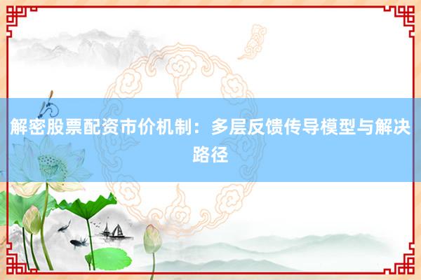 解密股票配资市价机制：多层反馈传导模型与解决路径