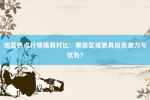 地区热点行情强弱对比：哪些区域更具投资潜力与优势？