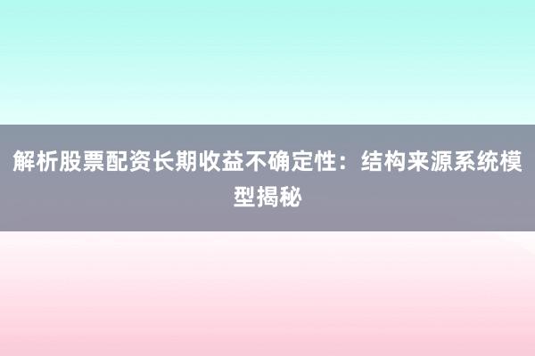 解析股票配资长期收益不确定性：结构来源系统模型揭秘