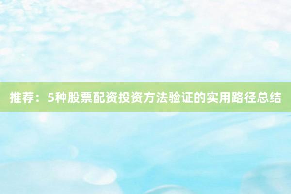 推荐：5种股票配资投资方法验证的实用路径总结