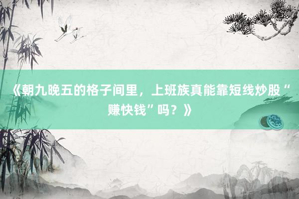 《朝九晚五的格子间里,上班族真能靠短线炒股“赚快钱”吗?》
