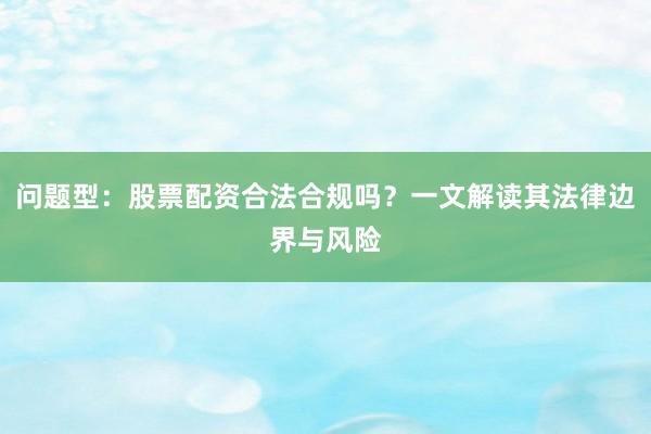 问题型：股票配资合法合规吗？一文解读其法律边界与风险