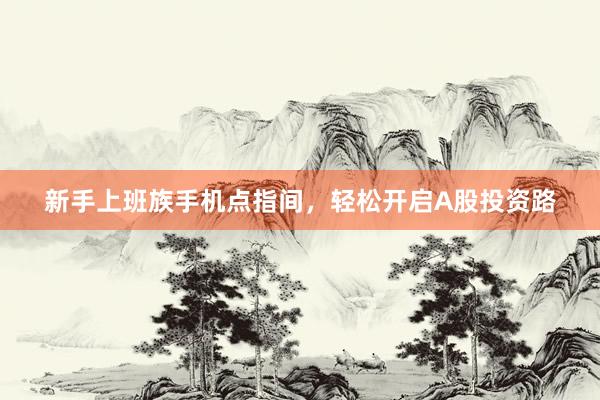新手上班族手机点指间，轻松开启A股投资路