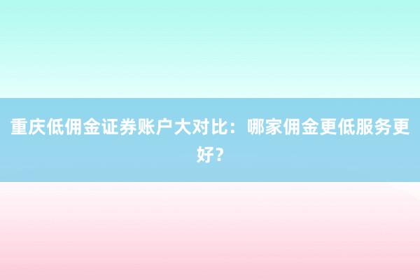 重庆低佣金证券账户大对比:哪家佣金更低服务更好?