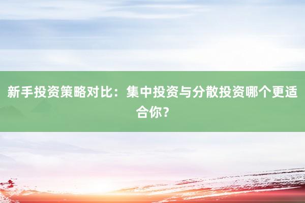 新手投资策略对比：集中投资与分散投资哪个更适合你？