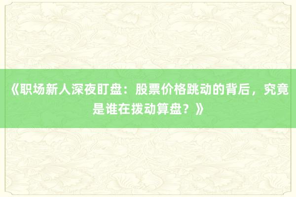 《职场新人深夜盯盘：股票价格跳动的背后，究竟是谁在拨动算盘？》