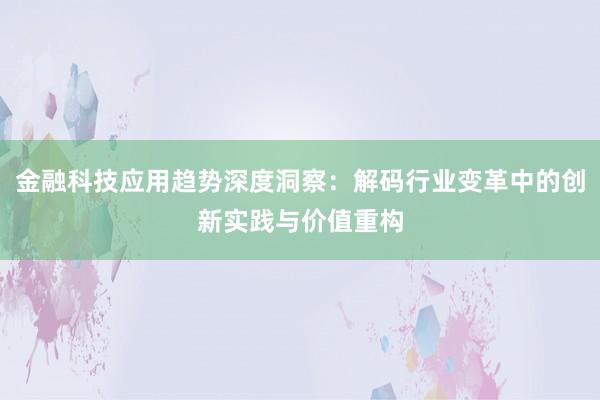 金融科技应用趋势深度洞察：解码行业变革中的创新实践与价值重构
