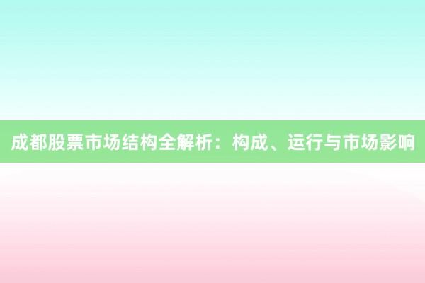 成都股票市场结构全解析：构成、运行与市场影响