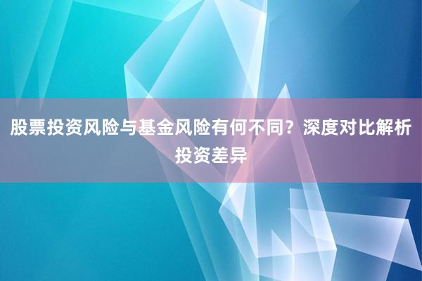 股票投资风险与基金风险有何不同？深度对比解析投资差异
