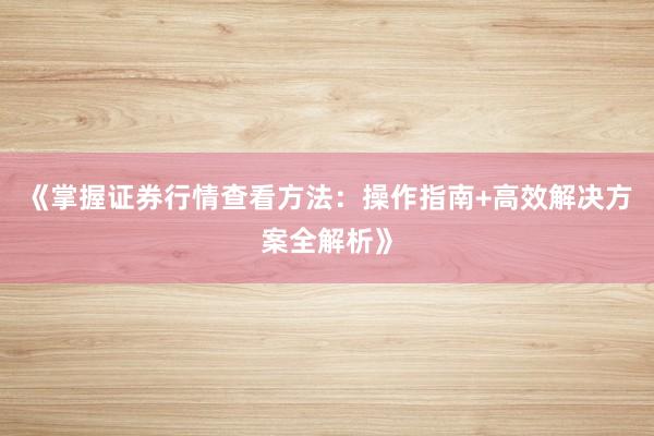 《掌握证券行情查看方法：操作指南+高效解决方案全解析》
