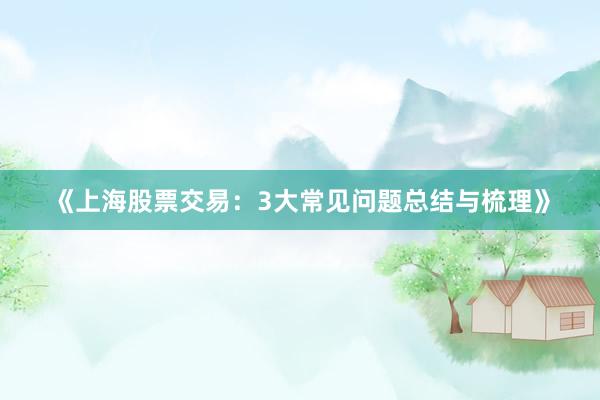 《上海股票交易：3大常见问题总结与梳理》