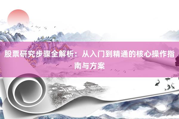 股票研究步骤全解析：从入门到精通的核心操作指南与方案