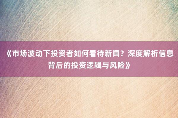 《市场波动下投资者如何看待新闻？深度解析信息背后的投资逻辑与风险》