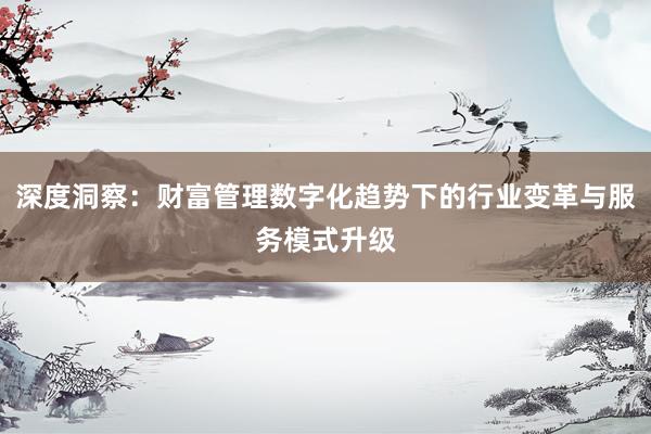 深度洞察：财富管理数字化趋势下的行业变革与服务模式升级