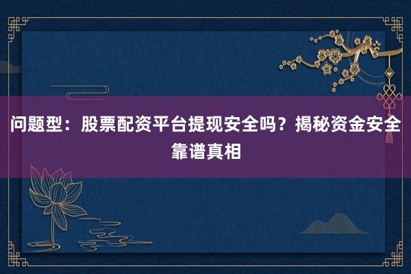 问题型：股票配资平台提现安全吗？揭秘资金安全靠谱真相