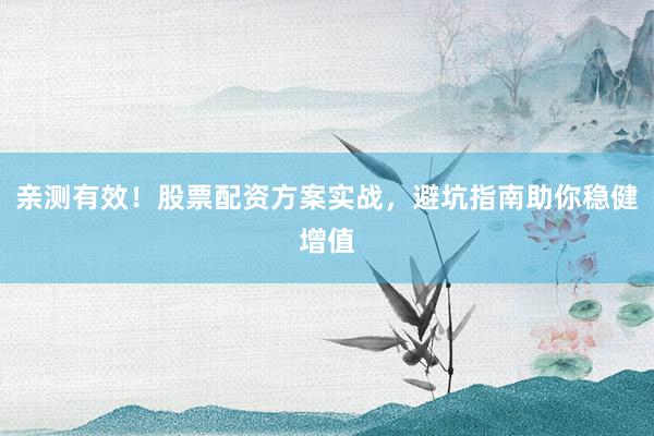 亲测有效！股票配资方案实战，避坑指南助你稳健增值