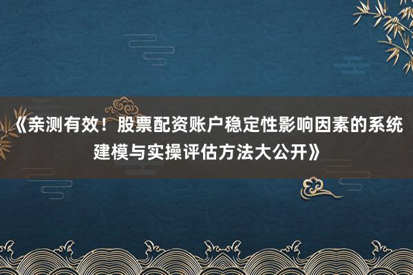 《亲测有效！股票配资账户稳定性影响因素的系统建模与实操评估方法大公开》
