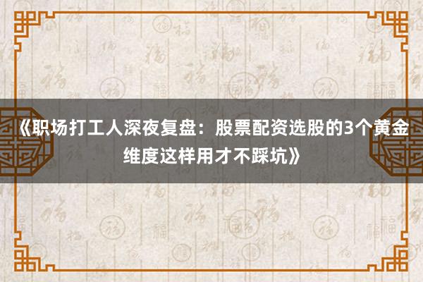 《职场打工人深夜复盘：股票配资选股的3个黄金维度这样用才不踩坑》