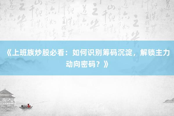 《上班族炒股必看：如何识别筹码沉淀，解锁主力动向密码？》