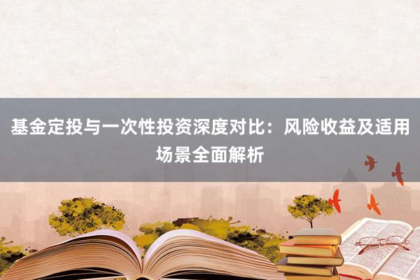 基金定投与一次性投资深度对比：风险收益及适用场景全面解析