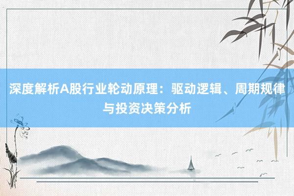深度解析A股行业轮动原理:驱动逻辑、周期规律与投资决策分析