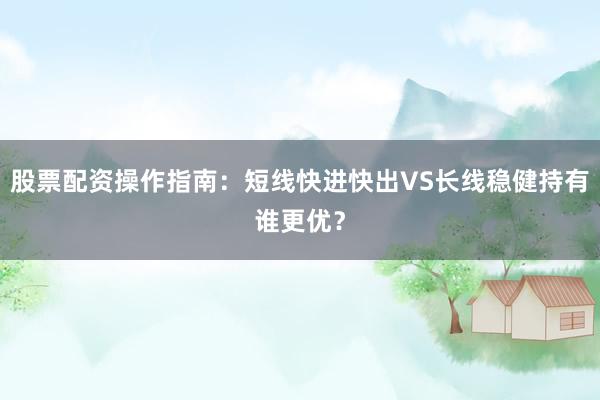 股票配资操作指南：短线快进快出VS长线稳健持有谁更优？