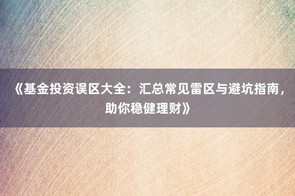 《基金投资误区大全：汇总常见雷区与避坑指南，助你稳健理财》