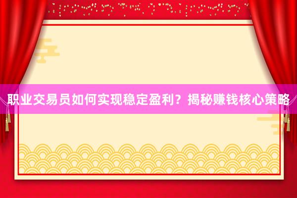 职业交易员如何实现稳定盈利？揭秘赚钱核心策略
