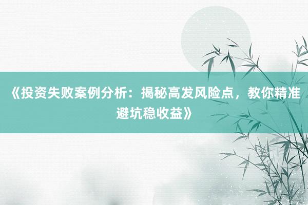 《投资失败案例分析：揭秘高发风险点，教你精准避坑稳收益》