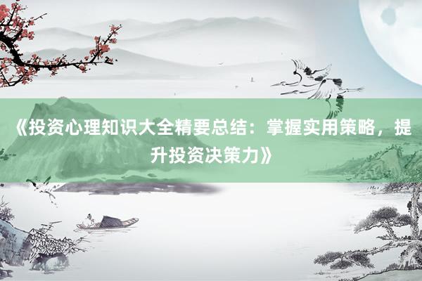 《投资心理知识大全精要总结：掌握实用策略，提升投资决策力》