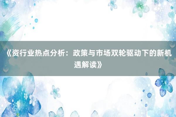 《资行业热点分析：政策与市场双轮驱动下的新机遇解读》