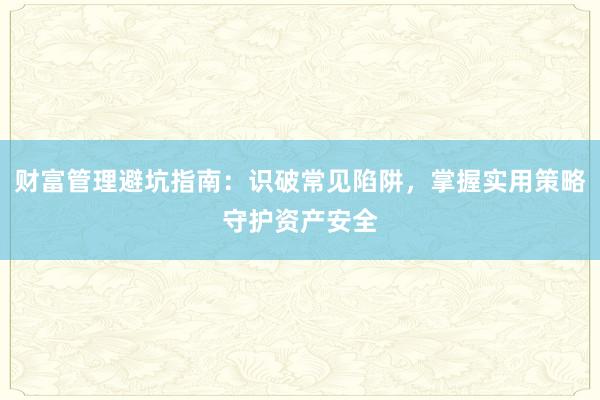 财富管理避坑指南：识破常见陷阱，掌握实用策略守护资产安全