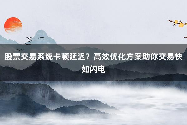 股票交易系统卡顿延迟？高效优化方案助你交易快如闪电