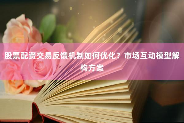 股票配资交易反馈机制如何优化？市场互动模型解构方案