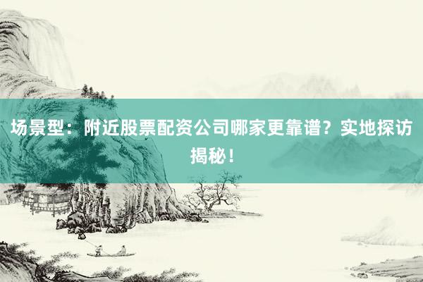 场景型：附近股票配资公司哪家更靠谱？实地探访揭秘！