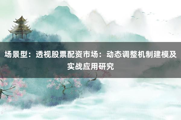 场景型：透视股票配资市场：动态调整机制建模及实战应用研究