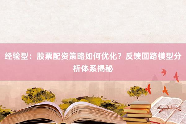 经验型：股票配资策略如何优化？反馈回路模型分析体系揭秘
